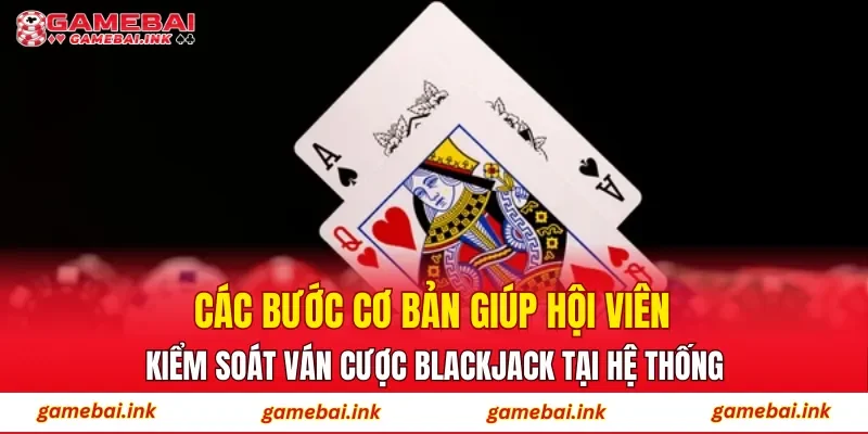 BlackJack – Tổng Quan Luật Chơi Và Cách Thức Hoạt Động 4 Các bước cơ bản giúp hội viên kiểm soát ván cược BlackJack tại hệ thống