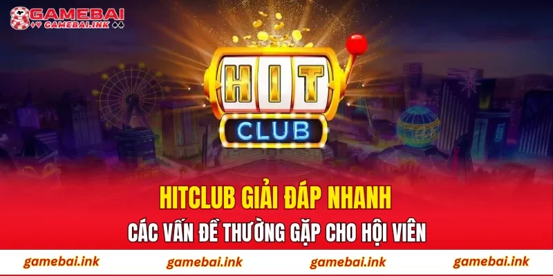 HITCLUB – Giải Đáp Nhanh Các Vấn Đề Thường Gặp Cho Hội Viên 1 HITCLUB